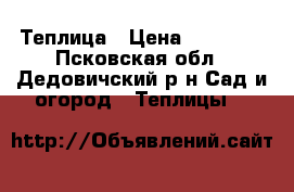 Теплица › Цена ­ 11 100 - Псковская обл., Дедовичский р-н Сад и огород » Теплицы   